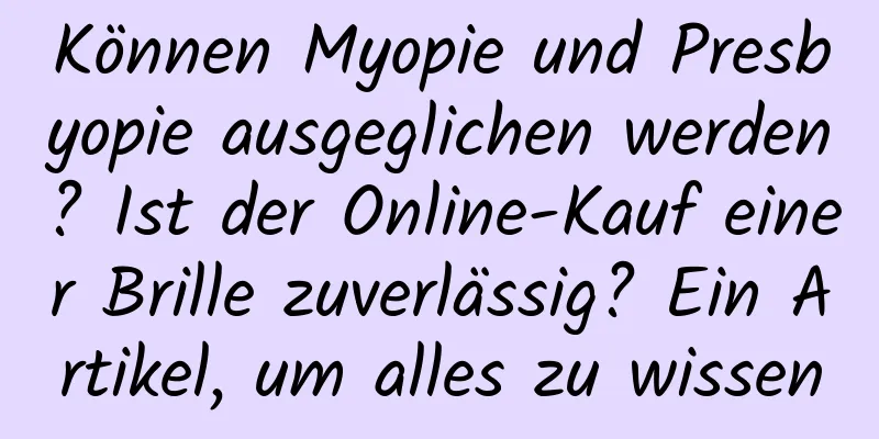 Können Myopie und Presbyopie ausgeglichen werden? Ist der Online-Kauf einer Brille zuverlässig? Ein Artikel, um alles zu wissen