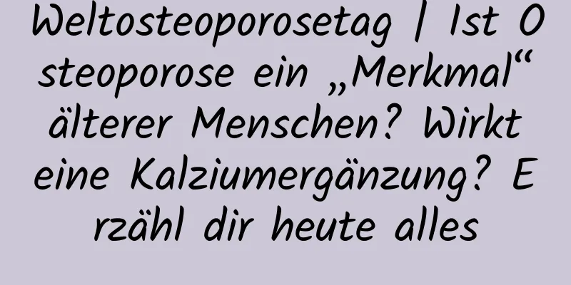 Weltosteoporosetag | Ist Osteoporose ein „Merkmal“ älterer Menschen? Wirkt eine Kalziumergänzung? Erzähl dir heute alles