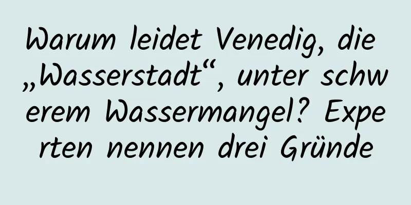 Warum leidet Venedig, die „Wasserstadt“, unter schwerem Wassermangel? Experten nennen drei Gründe