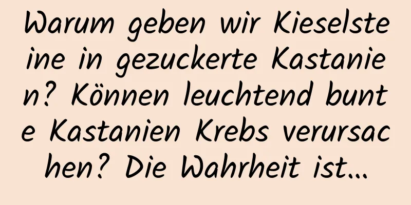 Warum geben wir Kieselsteine ​​in gezuckerte Kastanien? Können leuchtend bunte Kastanien Krebs verursachen? Die Wahrheit ist…