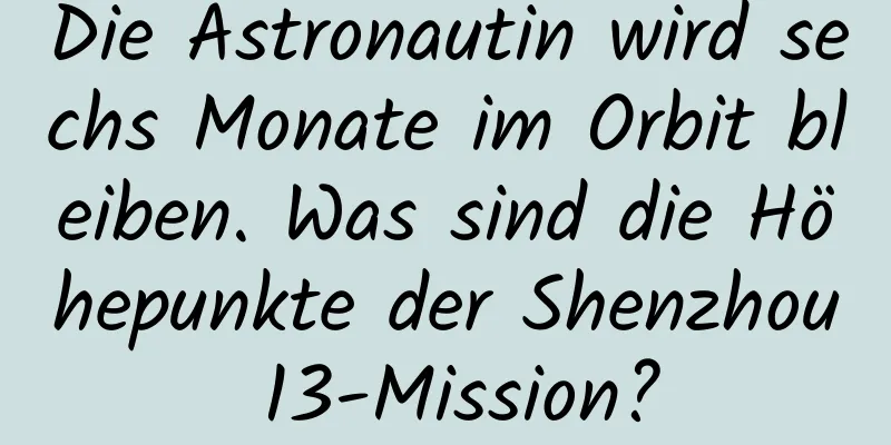 Die Astronautin wird sechs Monate im Orbit bleiben. Was sind die Höhepunkte der Shenzhou 13-Mission?