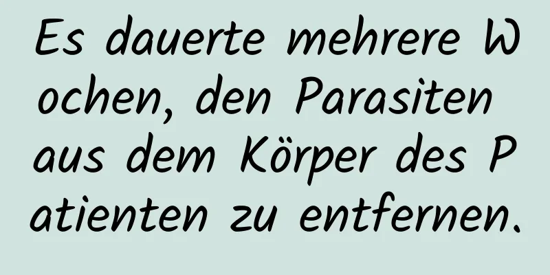 Es dauerte mehrere Wochen, den Parasiten aus dem Körper des Patienten zu entfernen.