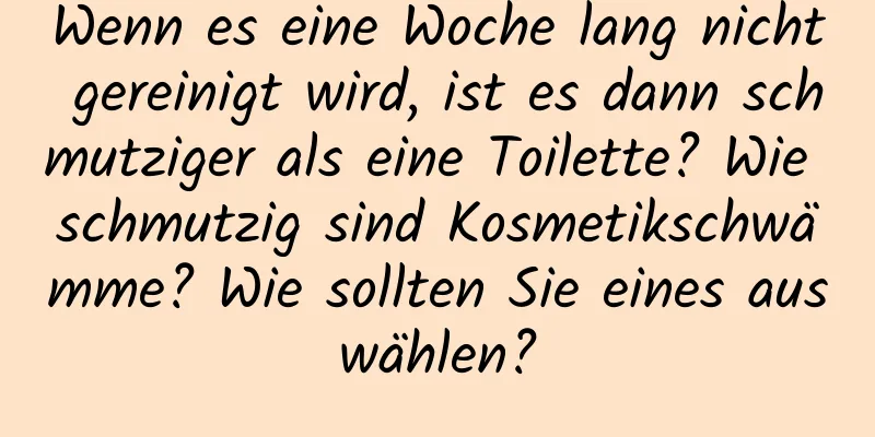 Wenn es eine Woche lang nicht gereinigt wird, ist es dann schmutziger als eine Toilette? Wie schmutzig sind Kosmetikschwämme? Wie sollten Sie eines auswählen?