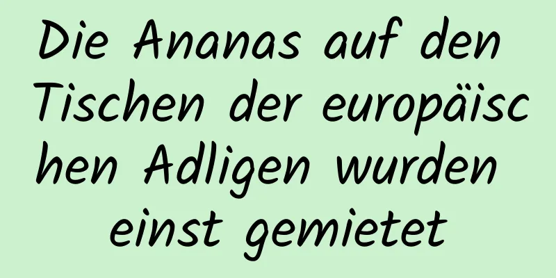 Die Ananas auf den Tischen der europäischen Adligen wurden einst gemietet