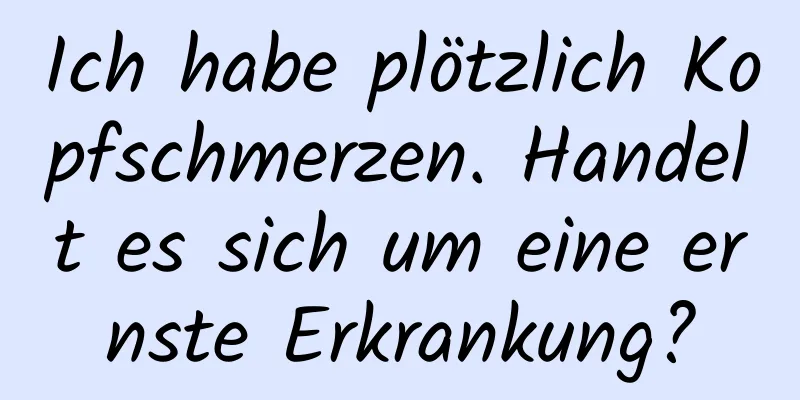 Ich habe plötzlich Kopfschmerzen. Handelt es sich um eine ernste Erkrankung?