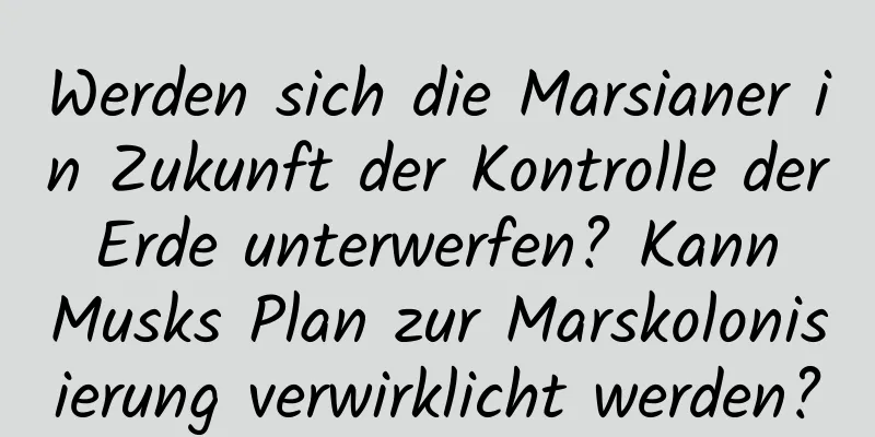 Werden sich die Marsianer in Zukunft der Kontrolle der Erde unterwerfen? Kann Musks Plan zur Marskolonisierung verwirklicht werden?