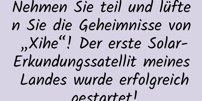 Nehmen Sie teil und lüften Sie die Geheimnisse von „Xihe“! Der erste Solar-Erkundungssatellit meines Landes wurde erfolgreich gestartet!