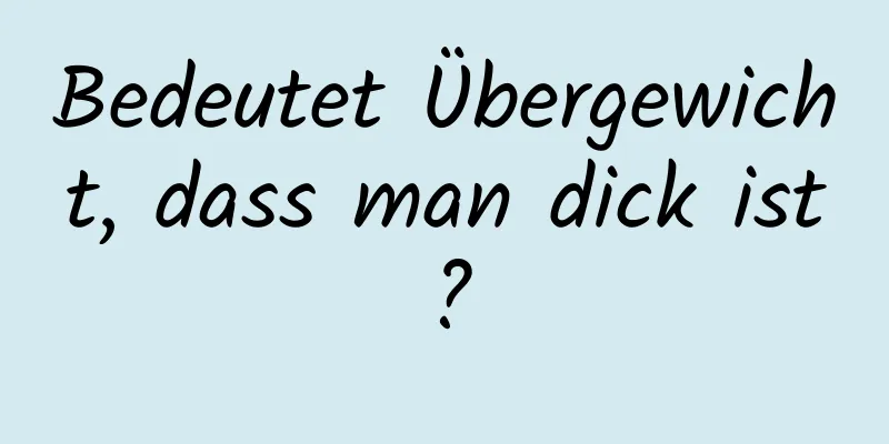 Bedeutet Übergewicht, dass man dick ist?