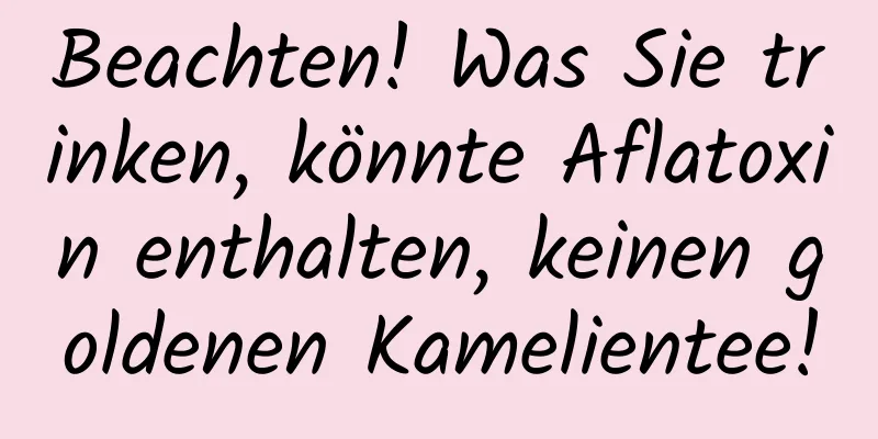 Beachten! Was Sie trinken, könnte Aflatoxin enthalten, keinen goldenen Kamelientee!