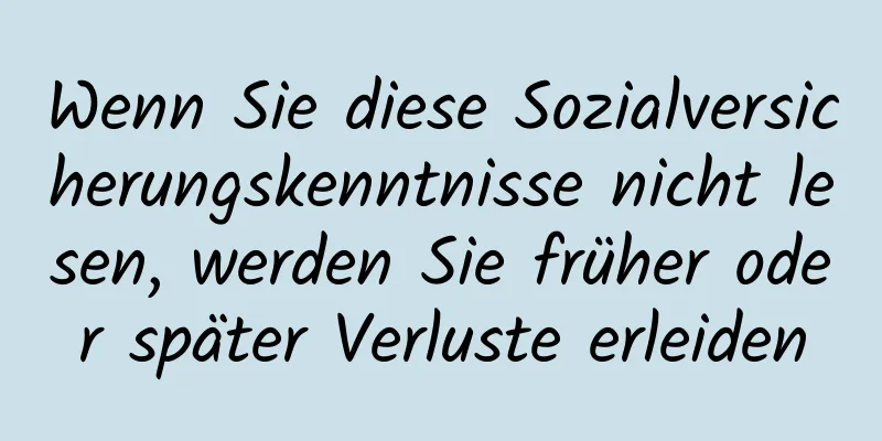 Wenn Sie diese Sozialversicherungskenntnisse nicht lesen, werden Sie früher oder später Verluste erleiden