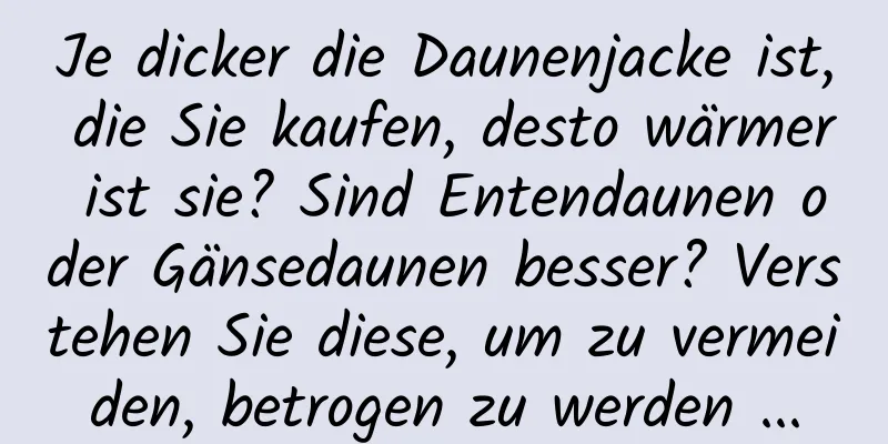 Je dicker die Daunenjacke ist, die Sie kaufen, desto wärmer ist sie? Sind Entendaunen oder Gänsedaunen besser? Verstehen Sie diese, um zu vermeiden, betrogen zu werden ...