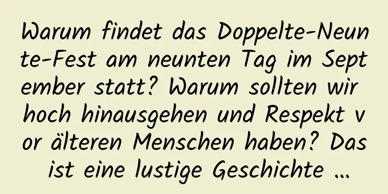 Warum findet das Doppelte-Neunte-Fest am neunten Tag im September statt? Warum sollten wir hoch hinausgehen und Respekt vor älteren Menschen haben? Das ist eine lustige Geschichte …