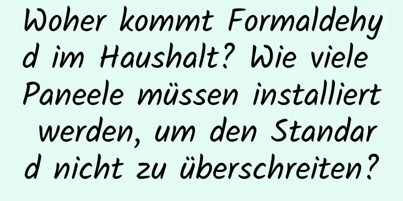 Woher kommt Formaldehyd im Haushalt? Wie viele Paneele müssen installiert werden, um den Standard nicht zu überschreiten?