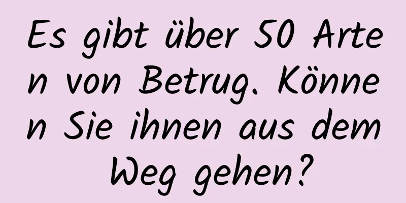 Es gibt über 50 Arten von Betrug. Können Sie ihnen aus dem Weg gehen?