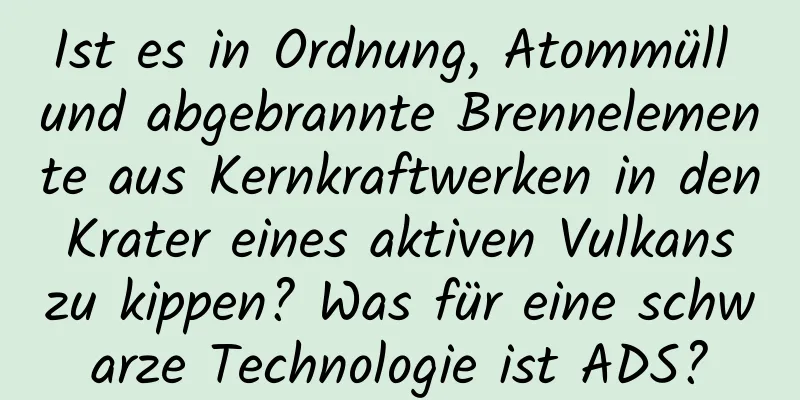 Ist es in Ordnung, Atommüll und abgebrannte Brennelemente aus Kernkraftwerken in den Krater eines aktiven Vulkans zu kippen? Was für eine schwarze Technologie ist ADS?