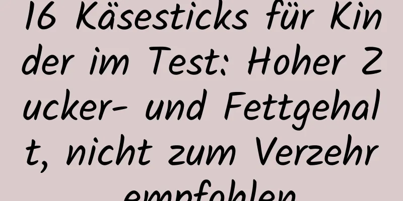 16 Käsesticks für Kinder im Test: Hoher Zucker- und Fettgehalt, nicht zum Verzehr empfohlen