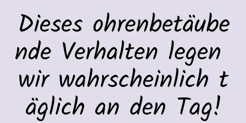 Dieses ohrenbetäubende Verhalten legen wir wahrscheinlich täglich an den Tag!