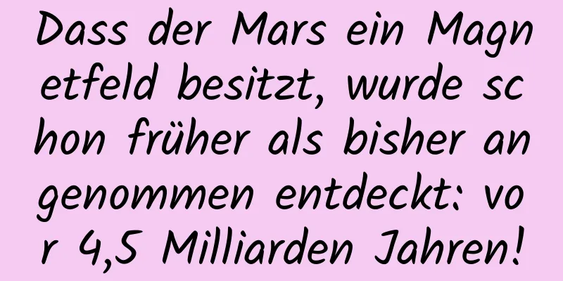 Dass der Mars ein Magnetfeld besitzt, wurde schon früher als bisher angenommen entdeckt: vor 4,5 Milliarden Jahren!