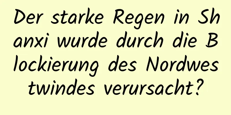 Der starke Regen in Shanxi wurde durch die Blockierung des Nordwestwindes verursacht?