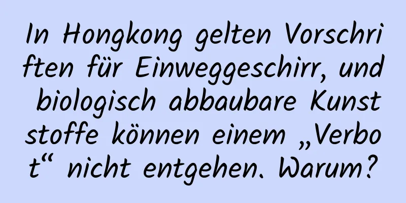 In Hongkong gelten Vorschriften für Einweggeschirr, und biologisch abbaubare Kunststoffe können einem „Verbot“ nicht entgehen. Warum?