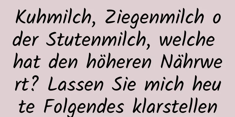 Kuhmilch, Ziegenmilch oder Stutenmilch, welche hat den höheren Nährwert? Lassen Sie mich heute Folgendes klarstellen