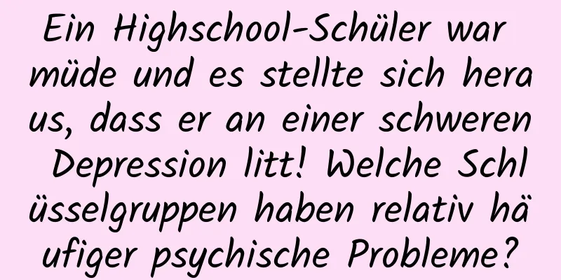 Ein Highschool-Schüler war müde und es stellte sich heraus, dass er an einer schweren Depression litt! Welche Schlüsselgruppen haben relativ häufiger psychische Probleme?