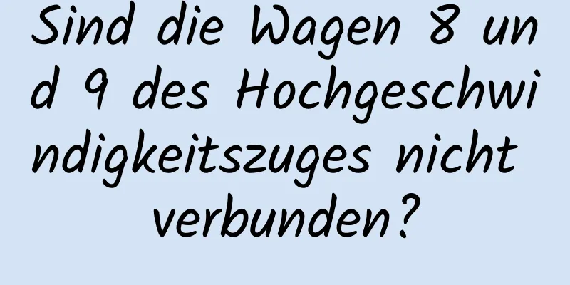Sind die Wagen 8 und 9 des Hochgeschwindigkeitszuges nicht verbunden?