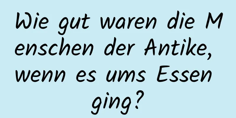 Wie gut waren die Menschen der Antike, wenn es ums Essen ging?