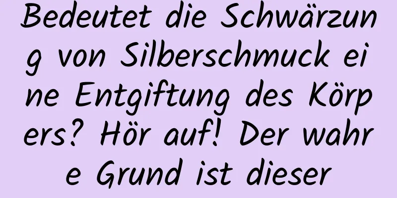 Bedeutet die Schwärzung von Silberschmuck eine Entgiftung des Körpers? Hör auf! Der wahre Grund ist dieser