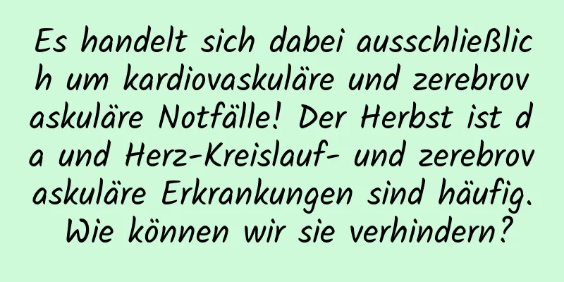 Es handelt sich dabei ausschließlich um kardiovaskuläre und zerebrovaskuläre Notfälle! Der Herbst ist da und Herz-Kreislauf- und zerebrovaskuläre Erkrankungen sind häufig. Wie können wir sie verhindern?