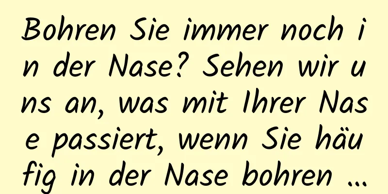 Bohren Sie immer noch in der Nase? Sehen wir uns an, was mit Ihrer Nase passiert, wenn Sie häufig in der Nase bohren …