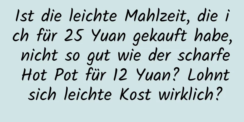 Ist die leichte Mahlzeit, die ich für 25 Yuan gekauft habe, nicht so gut wie der scharfe Hot Pot für 12 Yuan? Lohnt sich leichte Kost wirklich?