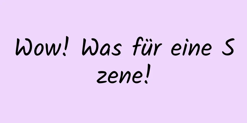 Wow! Was für eine Szene!