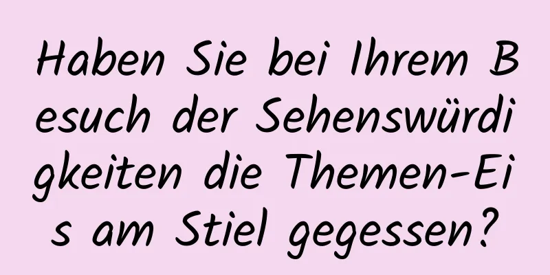 Haben Sie bei Ihrem Besuch der Sehenswürdigkeiten die Themen-Eis am Stiel gegessen?