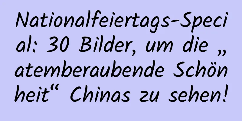 Nationalfeiertags-Special: 30 Bilder, um die „atemberaubende Schönheit“ Chinas zu sehen!