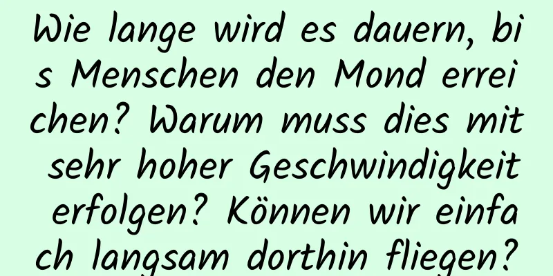 Wie lange wird es dauern, bis Menschen den Mond erreichen? Warum muss dies mit sehr hoher Geschwindigkeit erfolgen? Können wir einfach langsam dorthin fliegen?