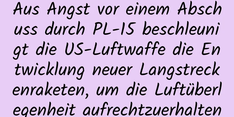 Aus Angst vor einem Abschuss durch PL-15 beschleunigt die US-Luftwaffe die Entwicklung neuer Langstreckenraketen, um die Luftüberlegenheit aufrechtzuerhalten
