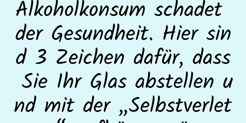 Alkoholkonsum schadet der Gesundheit. Hier sind 3 Zeichen dafür, dass Sie Ihr Glas abstellen und mit der „Selbstverletzung“ aufhören müssen.