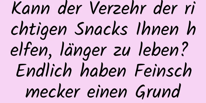 Kann der Verzehr der richtigen Snacks Ihnen helfen, länger zu leben? Endlich haben Feinschmecker einen Grund