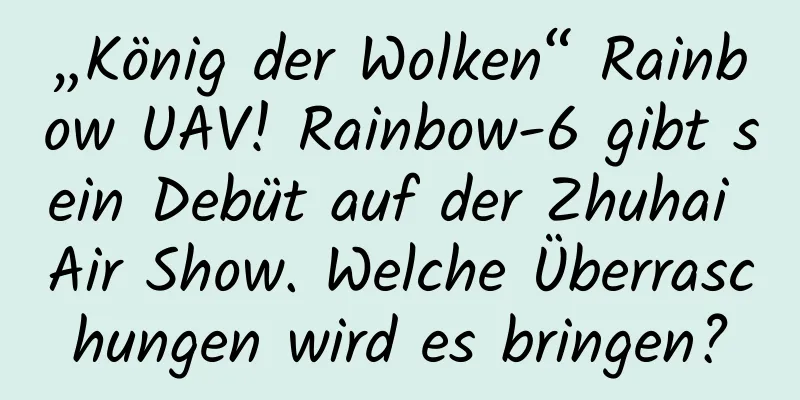 „König der Wolken“ Rainbow UAV! Rainbow-6 gibt sein Debüt auf der Zhuhai Air Show. Welche Überraschungen wird es bringen?