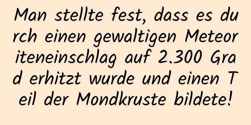 Man stellte fest, dass es durch einen gewaltigen Meteoriteneinschlag auf 2.300 Grad erhitzt wurde und einen Teil der Mondkruste bildete!