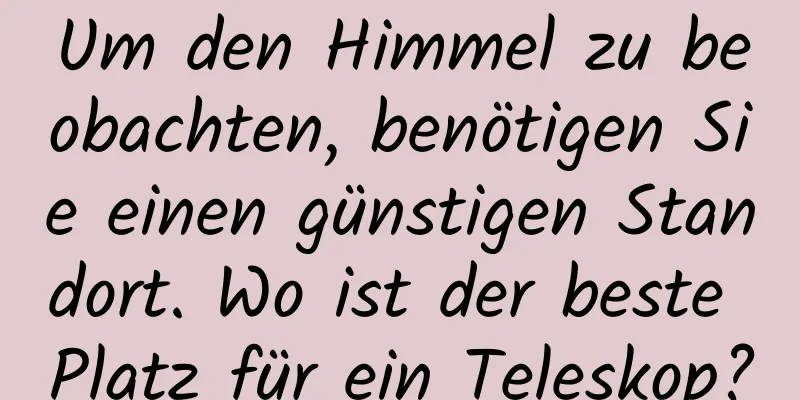 Um den Himmel zu beobachten, benötigen Sie einen günstigen Standort. Wo ist der beste Platz für ein Teleskop?