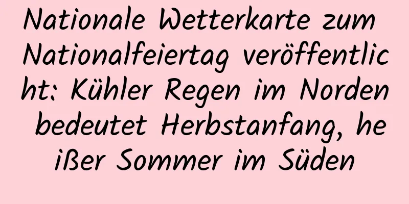 Nationale Wetterkarte zum Nationalfeiertag veröffentlicht: Kühler Regen im Norden bedeutet Herbstanfang, heißer Sommer im Süden