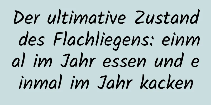 Der ultimative Zustand des Flachliegens: einmal im Jahr essen und einmal im Jahr kacken
