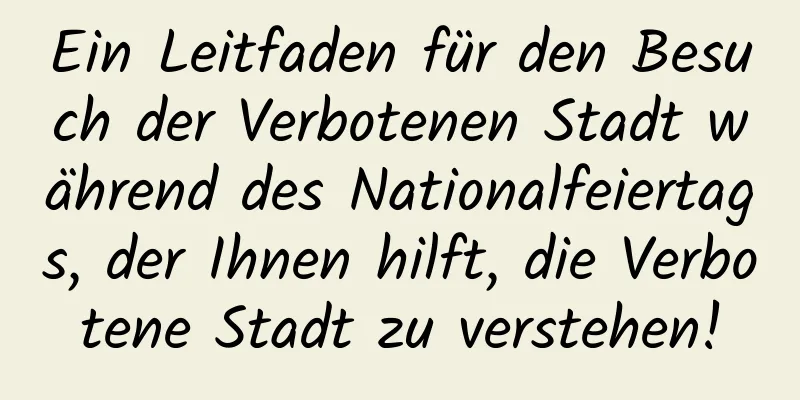 Ein Leitfaden für den Besuch der Verbotenen Stadt während des Nationalfeiertags, der Ihnen hilft, die Verbotene Stadt zu verstehen!