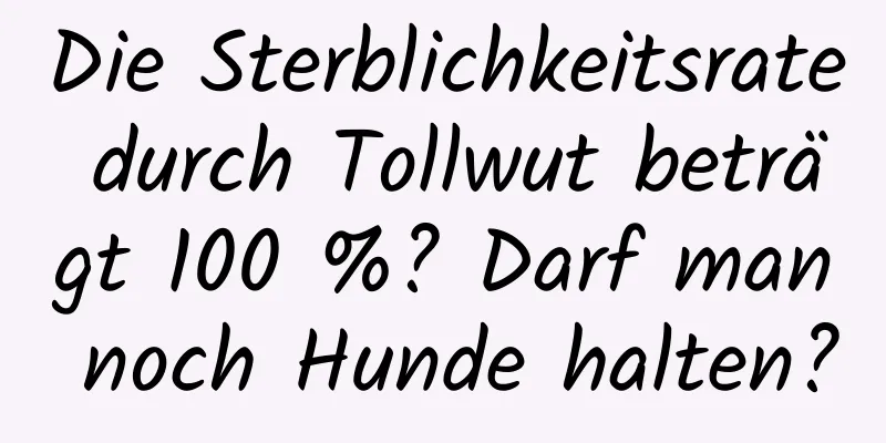 Die Sterblichkeitsrate durch Tollwut beträgt 100 %? Darf man noch Hunde halten?