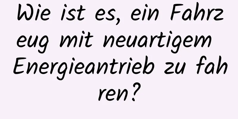 Wie ist es, ein Fahrzeug mit neuartigem Energieantrieb zu fahren?