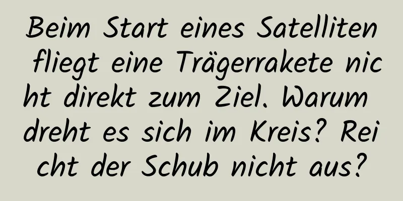 Beim Start eines Satelliten fliegt eine Trägerrakete nicht direkt zum Ziel. Warum dreht es sich im Kreis? Reicht der Schub nicht aus?