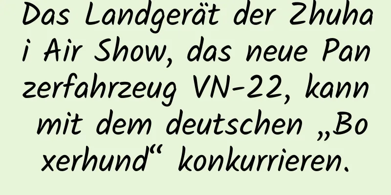 Das Landgerät der Zhuhai Air Show, das neue Panzerfahrzeug VN-22, kann mit dem deutschen „Boxerhund“ konkurrieren.