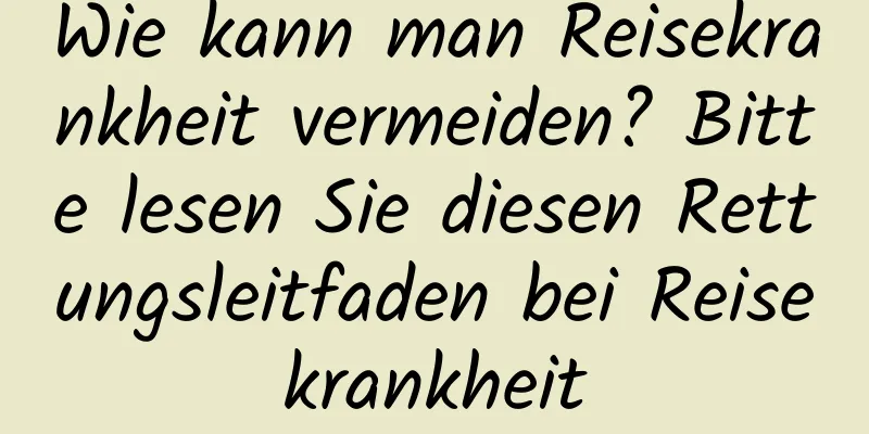 Wie kann man Reisekrankheit vermeiden? Bitte lesen Sie diesen Rettungsleitfaden bei Reisekrankheit